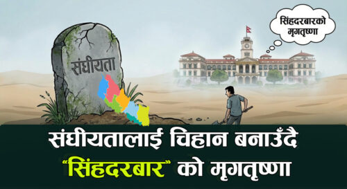 संघीयतालाई चिहान बनाउँदै ‘सिंहदरबार’ को मृगतृष्णा
